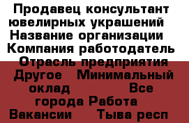 Продавец-консультант ювелирных украшений › Название организации ­ Компания-работодатель › Отрасль предприятия ­ Другое › Минимальный оклад ­ 25 000 - Все города Работа » Вакансии   . Тыва респ.